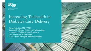 Confidential & Proprietary ©2019 The Regents of the University of California. All Rights Reserved.
Increasing Telehealth in
Diabetes Care Delivery
Aaron Neinstein, MD, FAMIA
Assistant Professor, Division of Endocrinology
University of California, San Francisco
Director of Clinical Informatics
UCSF Center for Digital Health Innovation
 