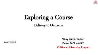 Exploring a Course
Delivery to Outcome
Vijay Kumar Jadon
Dean, MCE and CE
Chitkara University, Punjab
June 1st, 2019
 