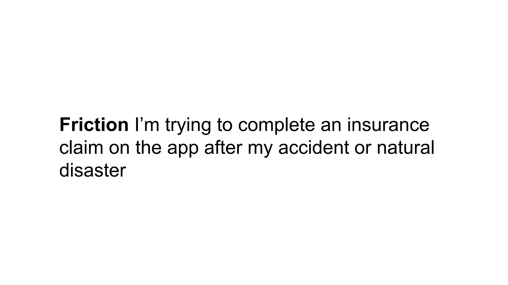 Friction I’m trying to complete an insurance
claim on the app after my accident or natural
disaster
 