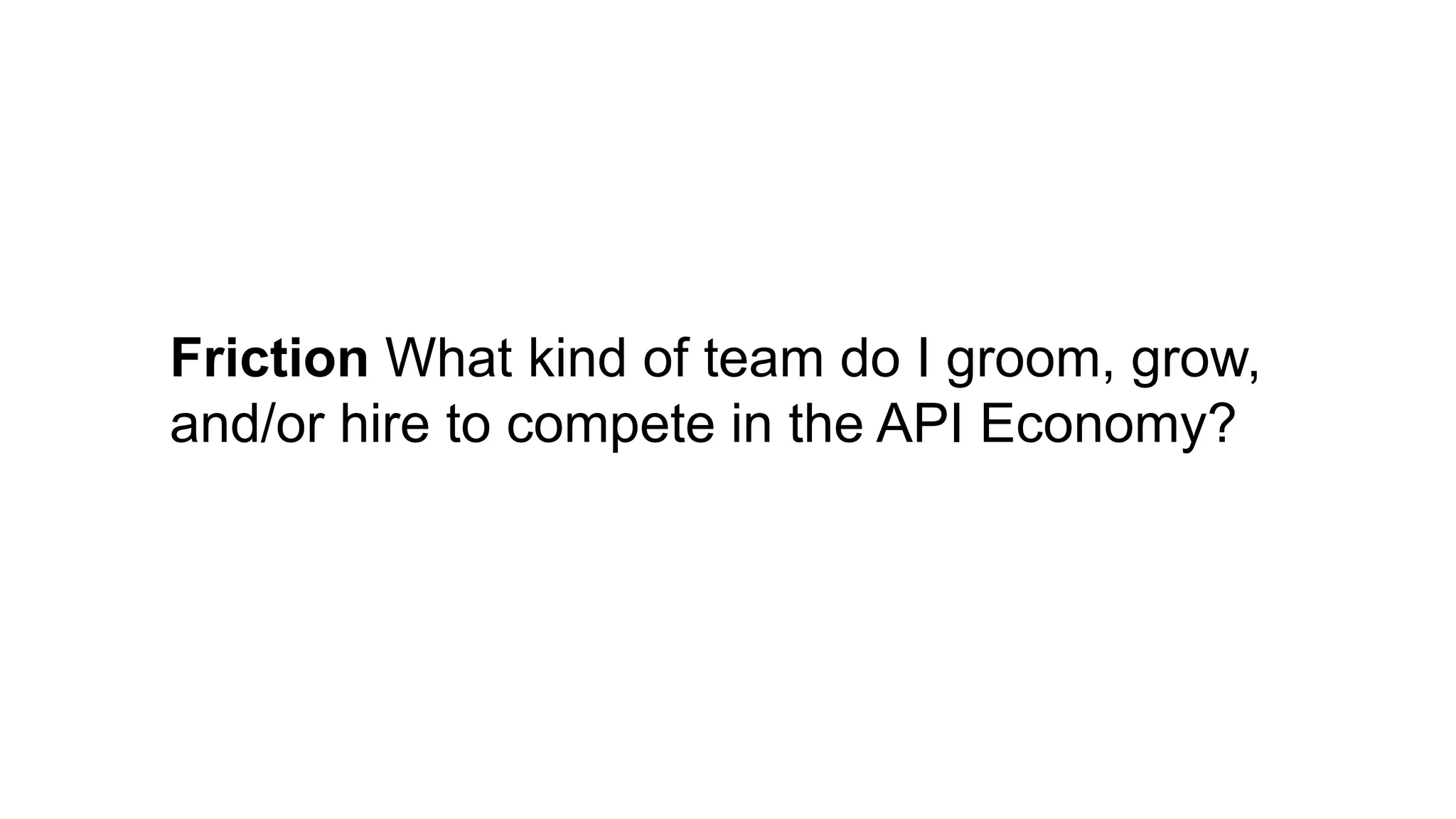 Friction What kind of team do I groom, grow,
and/or hire to compete in the API Economy?
 