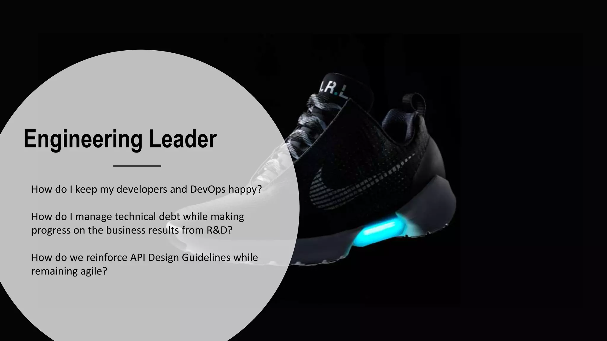 Engineering Leader
How do I keep my developers and DevOps happy?
How do I manage technical debt while making
progress on the business results from R&D?
How do we reinforce API Design Guidelines while
remaining agile?
 