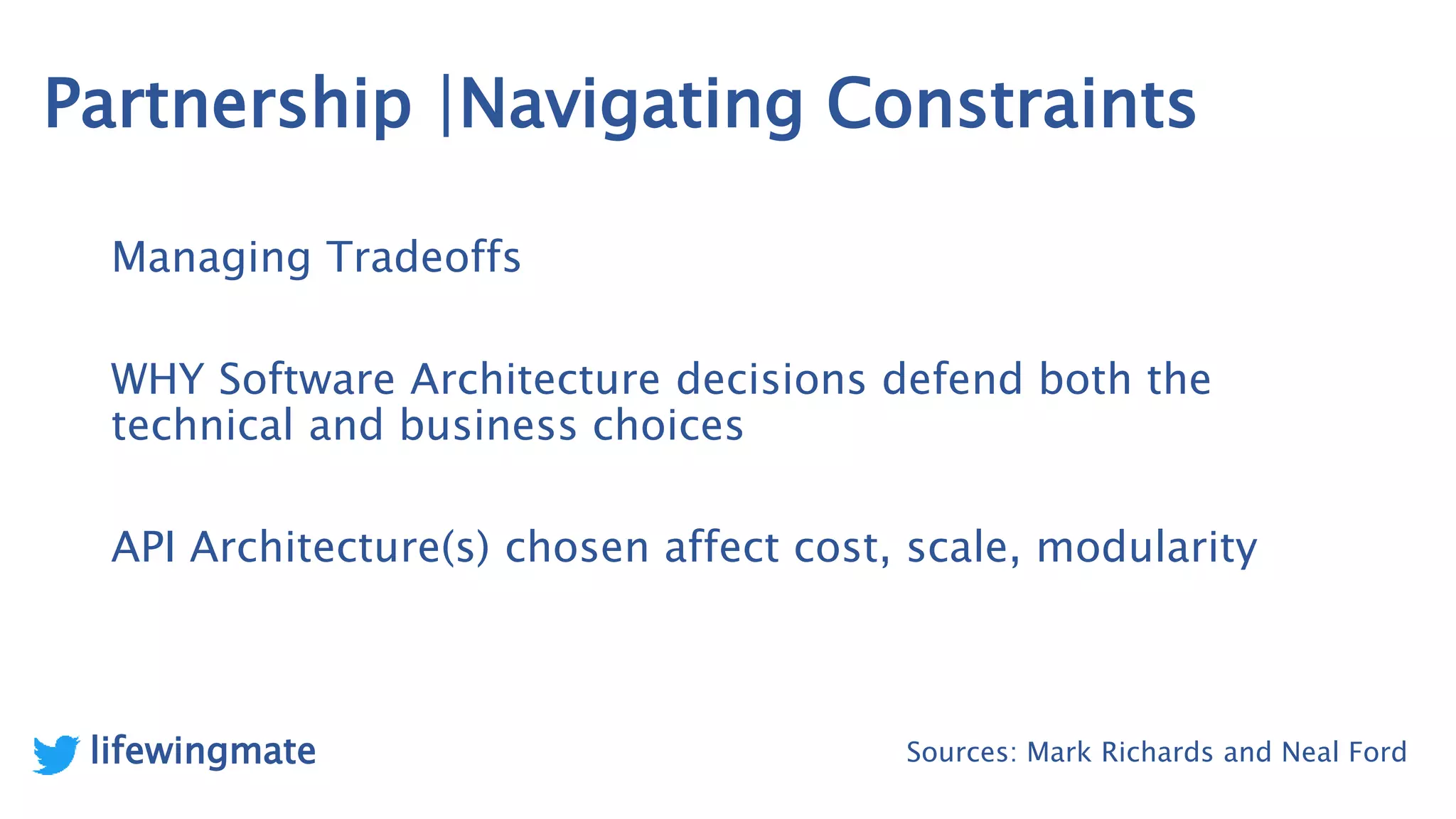 Partnership |Navigating Constraints
Managing Tradeoffs
WHY Software Architecture decisions defend both the
technical and business choices
API Architecture(s) chosen affect cost, scale, modularity
Sources: Mark Richards and Neal Fordlifewingmate
 