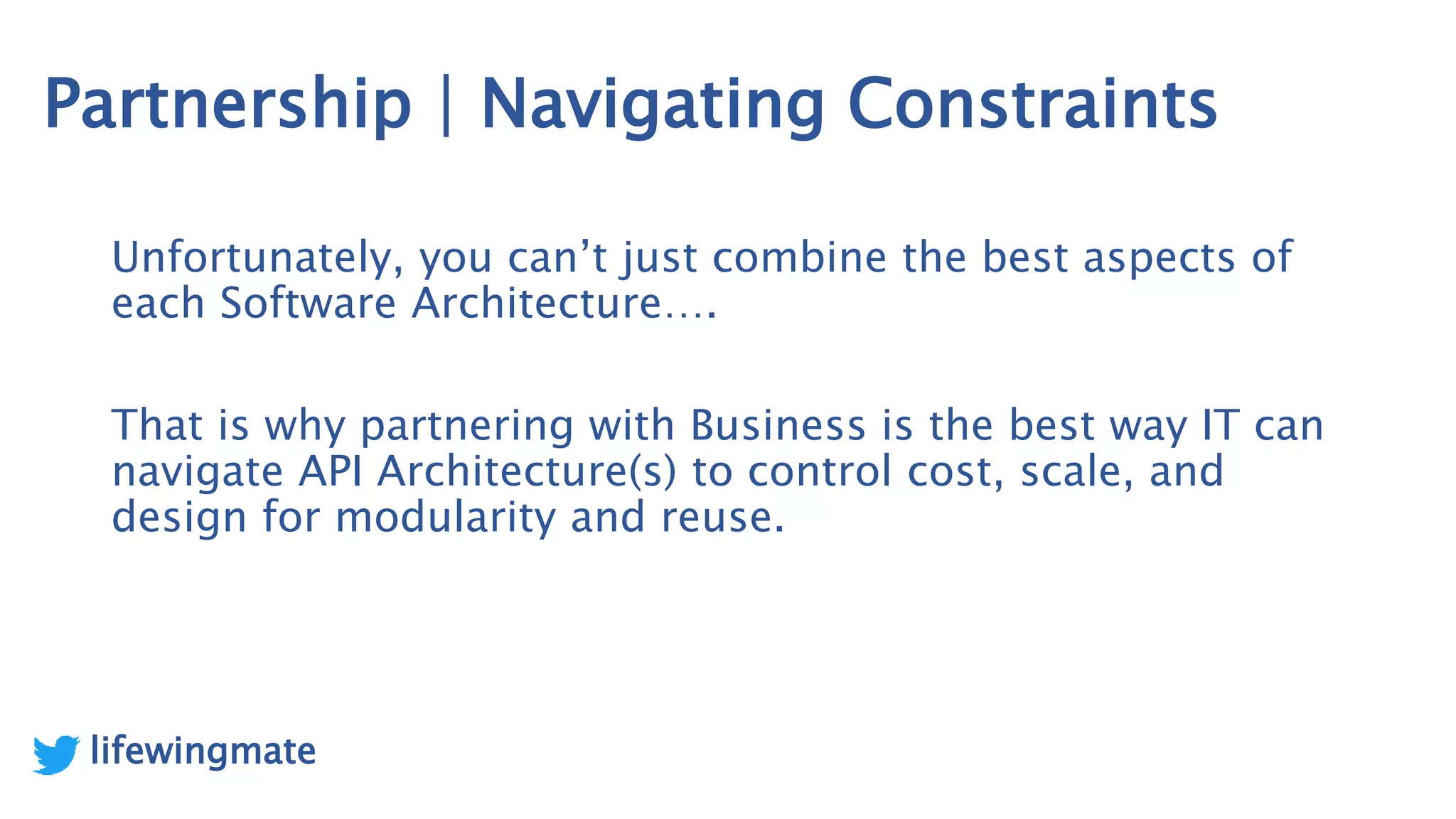 Partnership | Navigating Constraints
Unfortunately, you can’t just combine the best aspects of
each Software Architecture….
That is why partnering with Business is the best way IT can
navigate API Architecture(s) to control cost, scale, and
design for modularity and reuse.
lifewingmate
 
