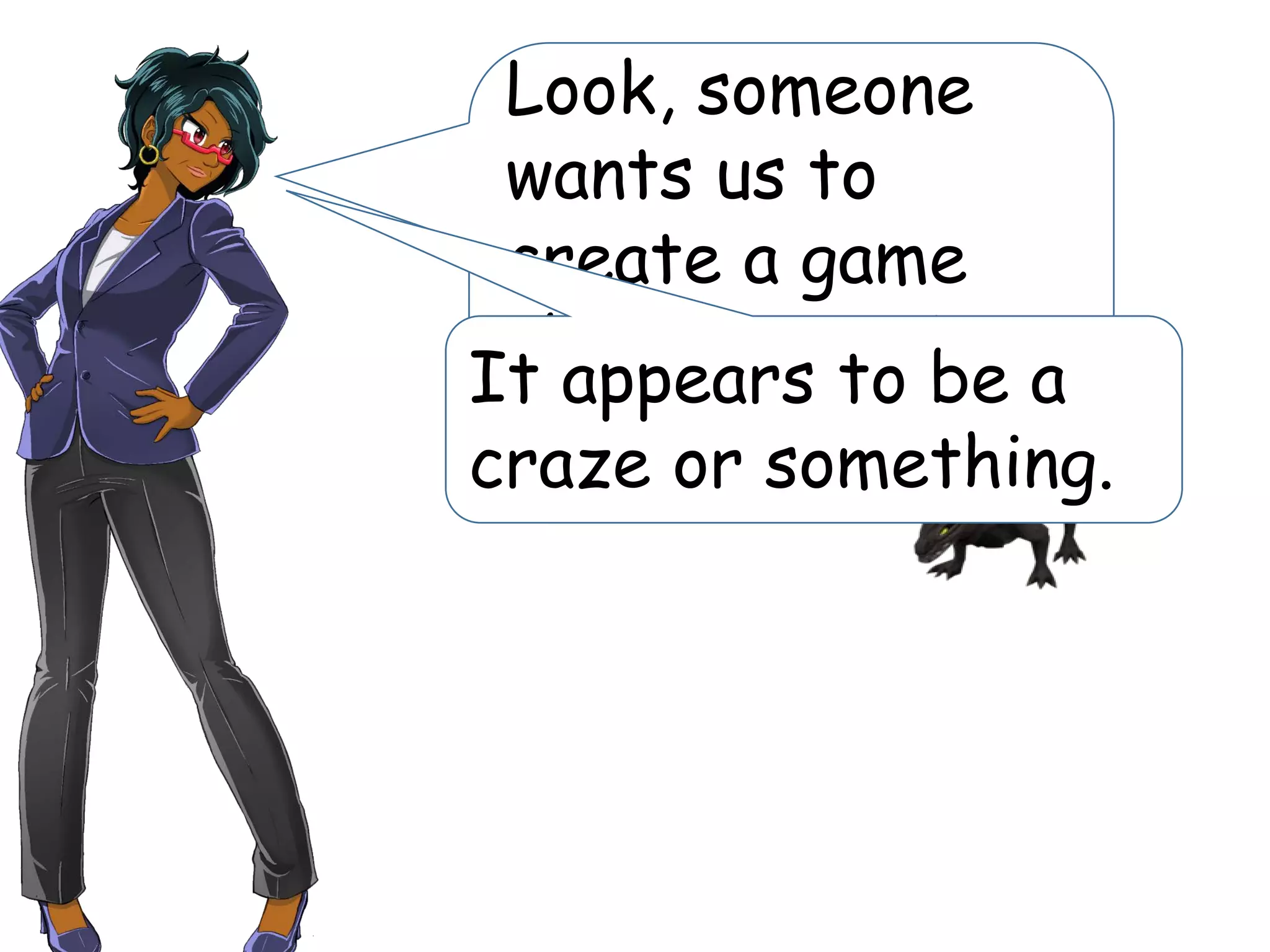 Look, someone
wants us to
create a game
about capturing
dragons.
It appears to be a
craze or something.
 