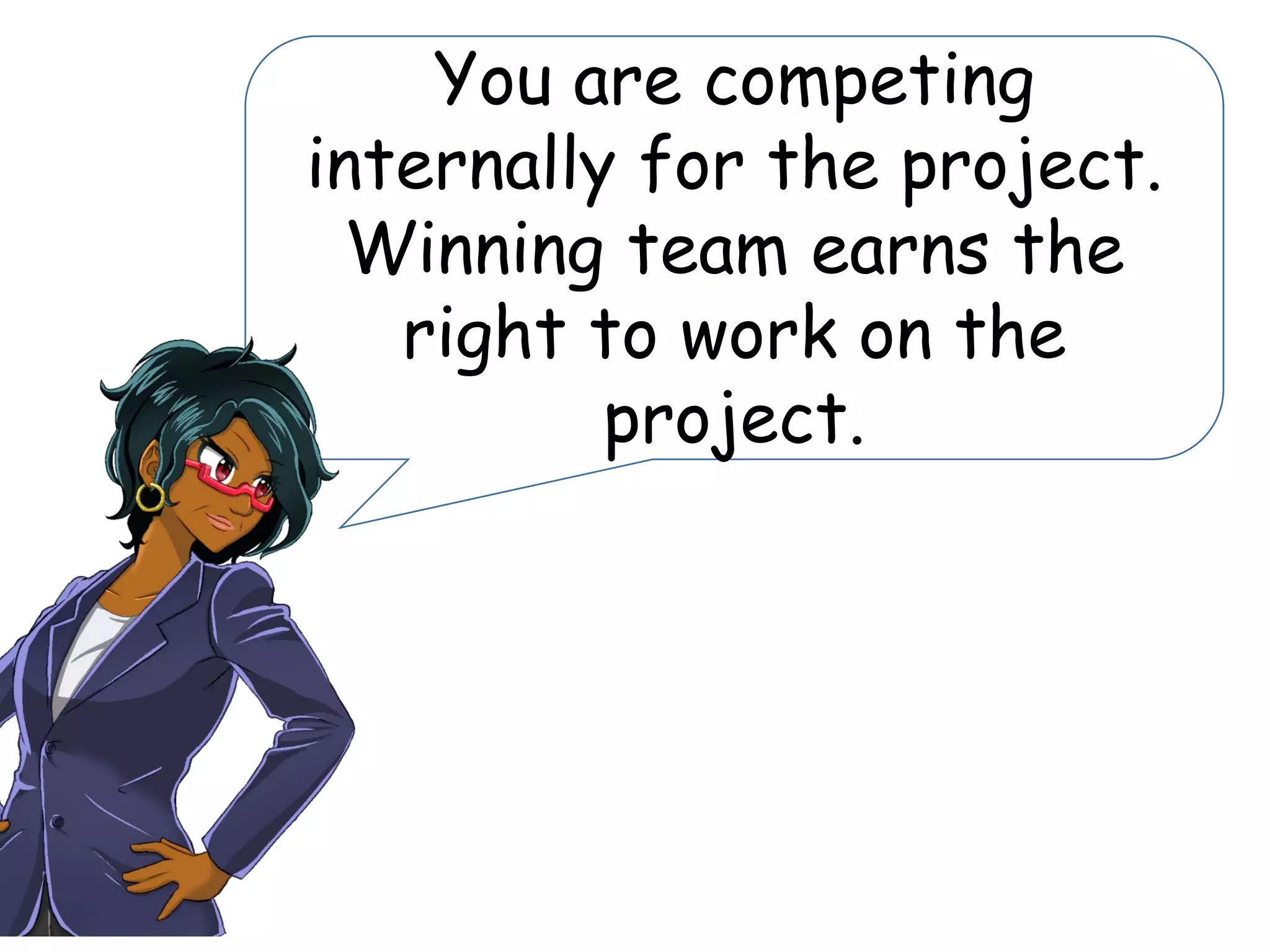 You are competing
internally for the project.
Winning team earns the
right to work on the
project.
 