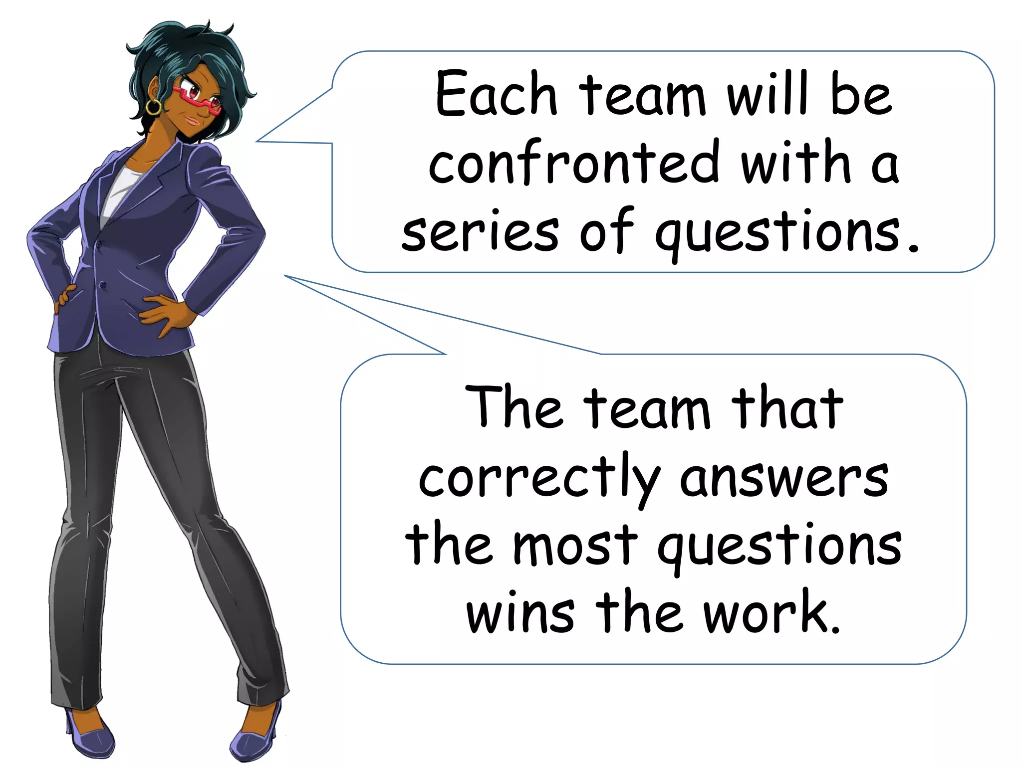 Each team will be
confronted with a
series of questions.
The team that
correctly answers
the most questions
wins the work.
 