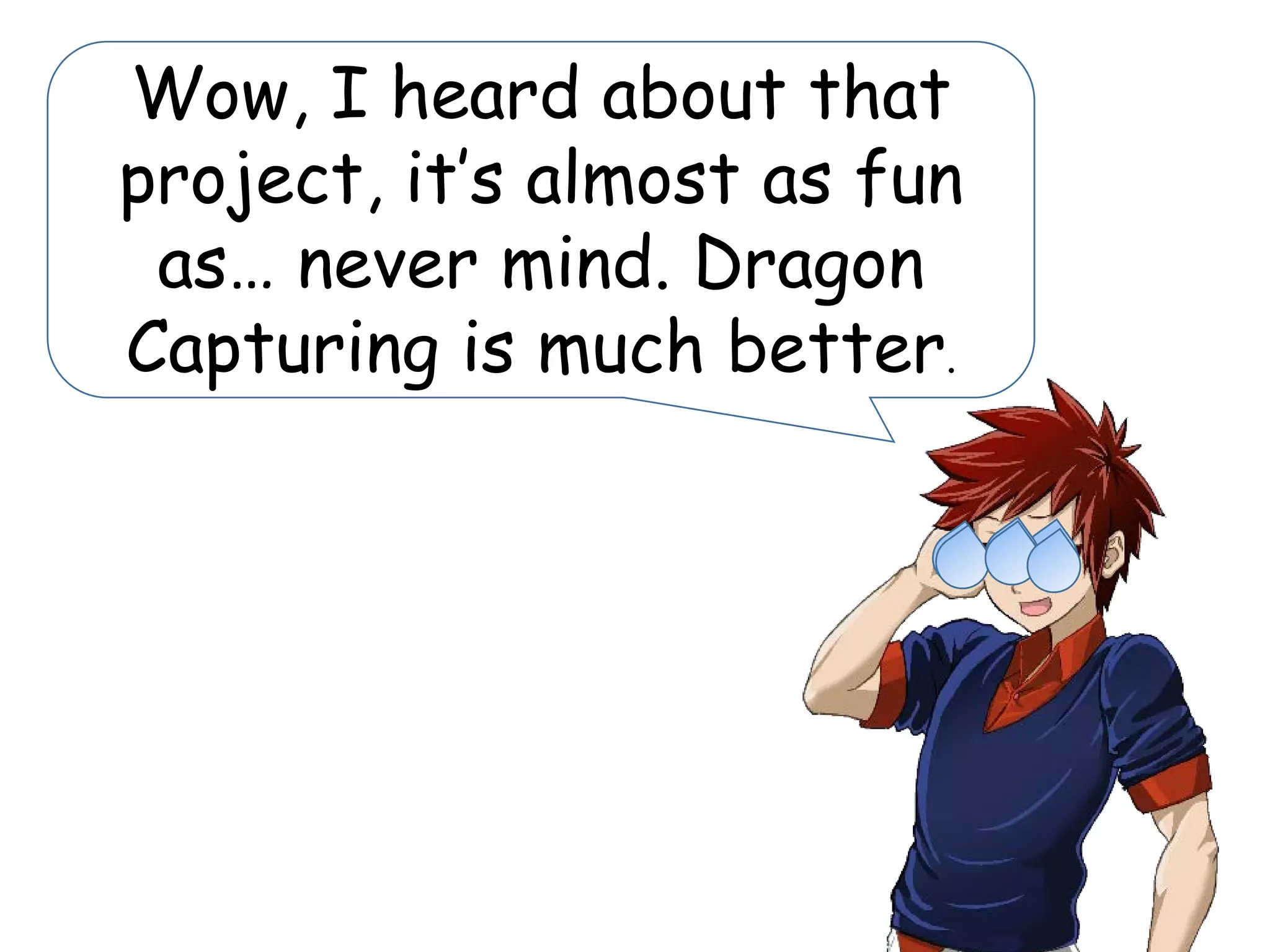 Wow, I heard about that
project, it’s almost as fun
as… never mind. Dragon
Capturing is much better.
 