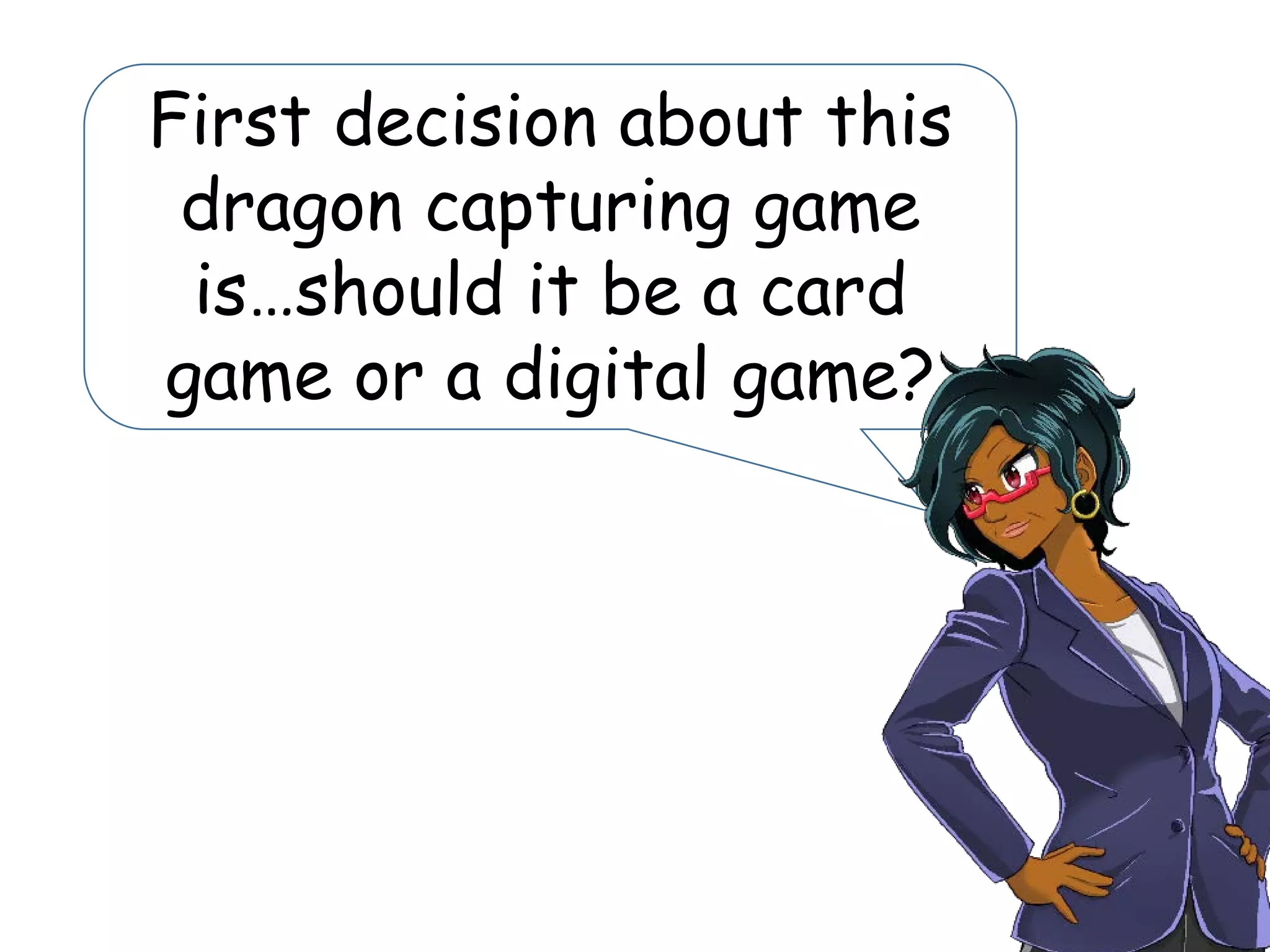 First decision about this
dragon capturing game
is…should it be a card
game or a digital game?
 