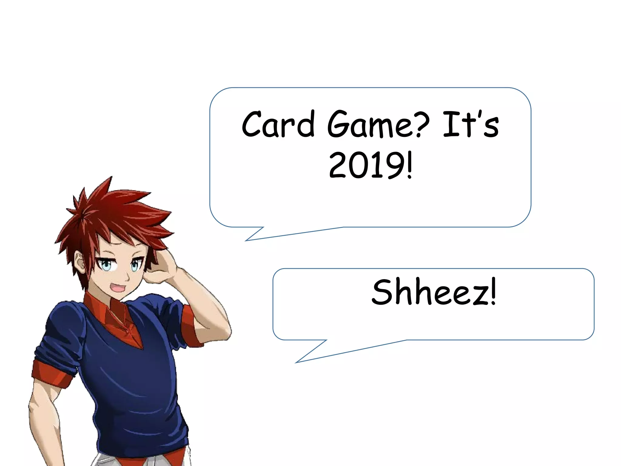 Card Game? It’s
2019!
Shheez!
 
