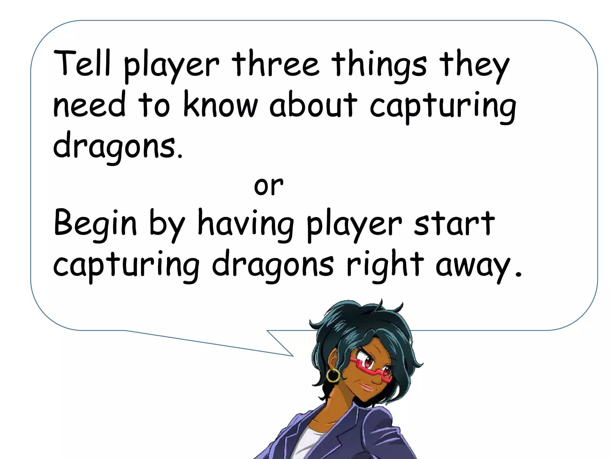 Tell player three things they
need to know about capturing
dragons.
or
Begin by having player start
capturing dragons right away.
 