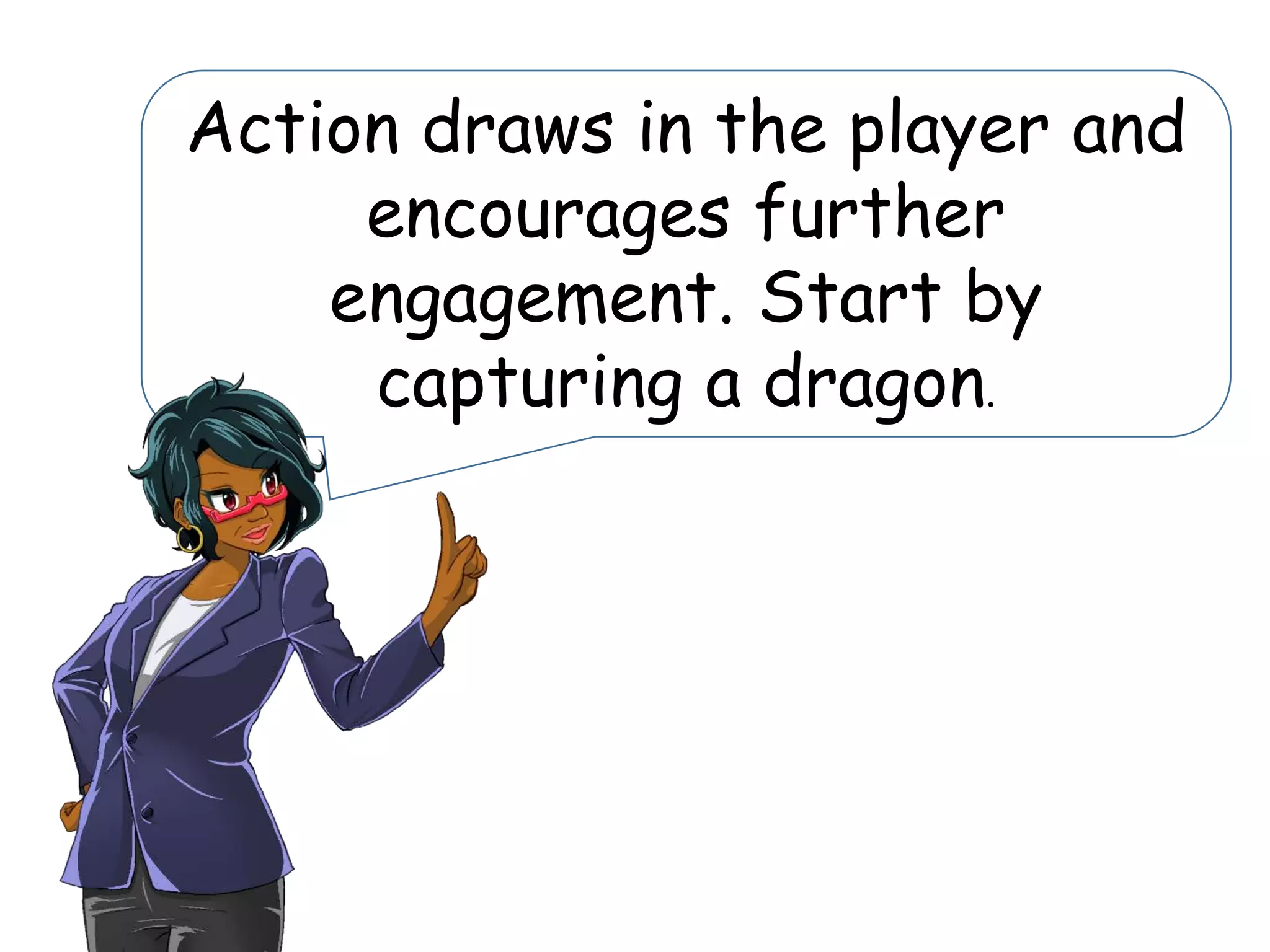 Action draws in the player and
encourages further
engagement. Start by
capturing a dragon.
 
