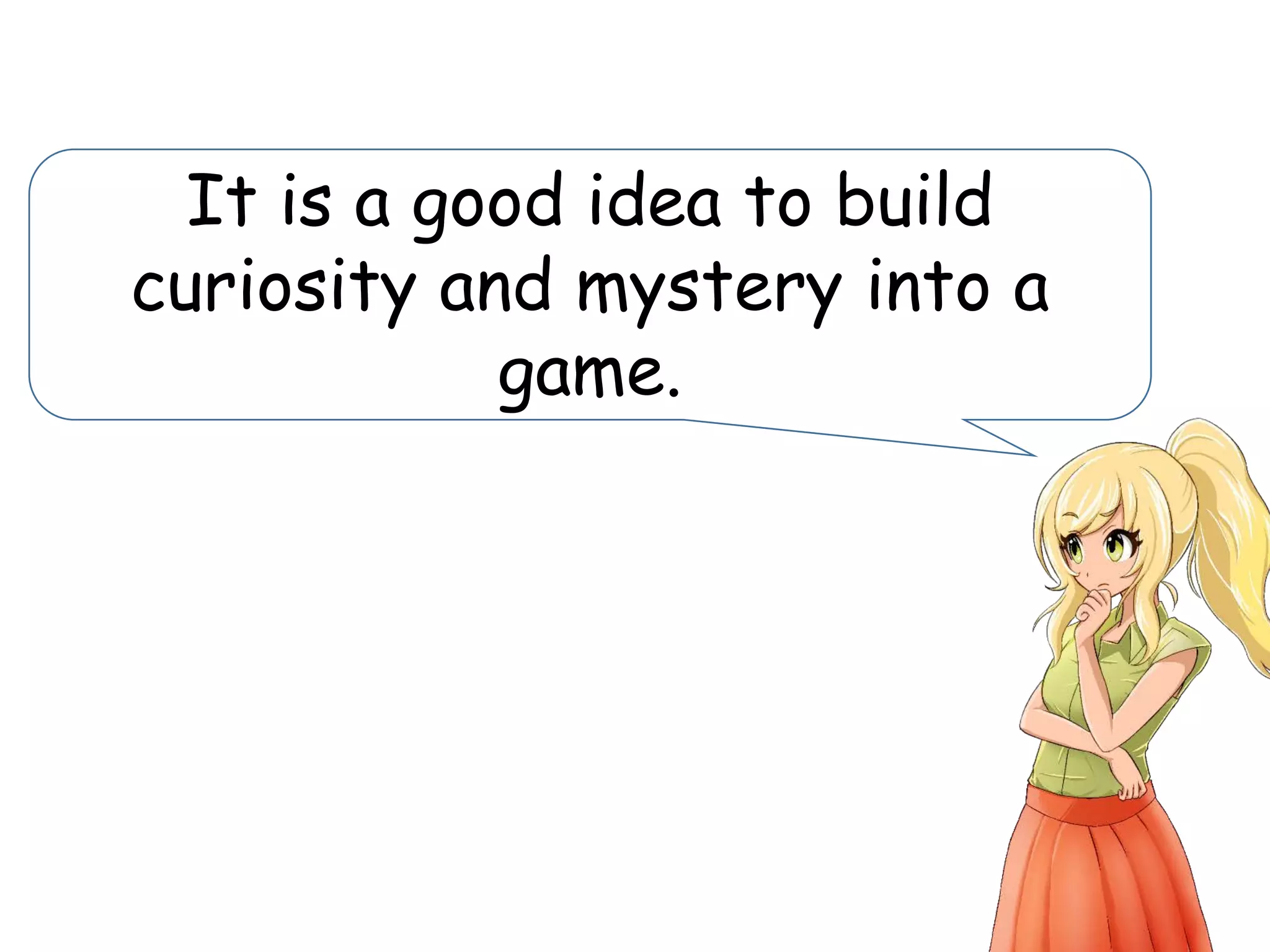 It is a good idea to build
curiosity and mystery into a
game.
 