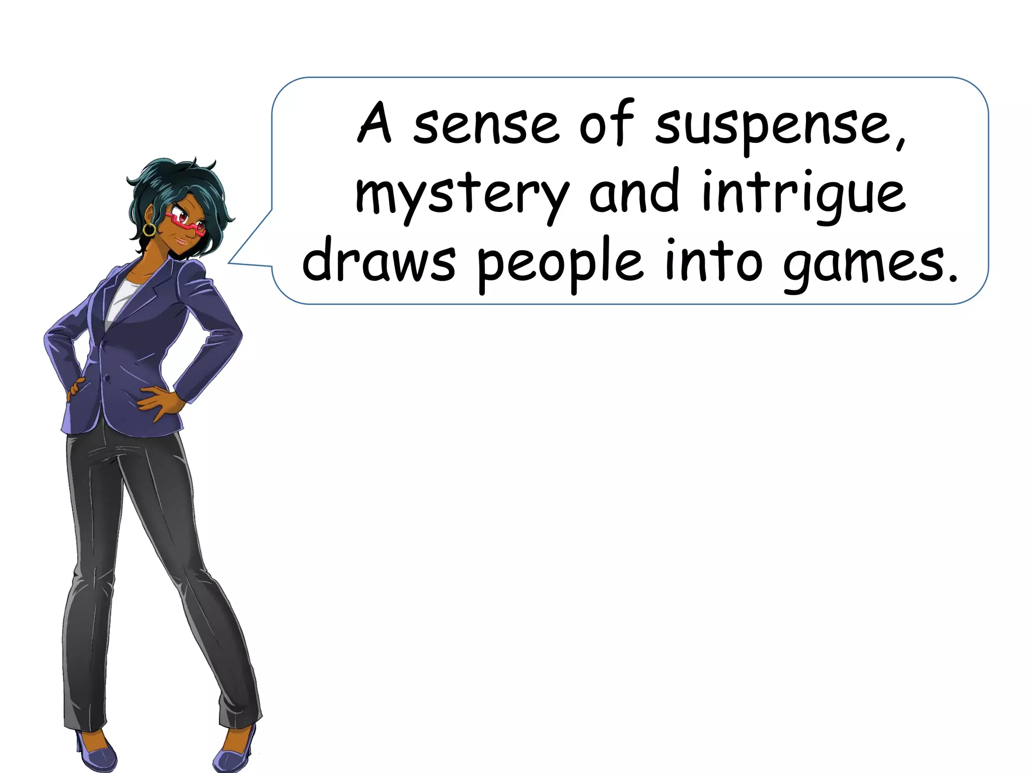 A sense of suspense,
mystery and intrigue
draws people into games.
 