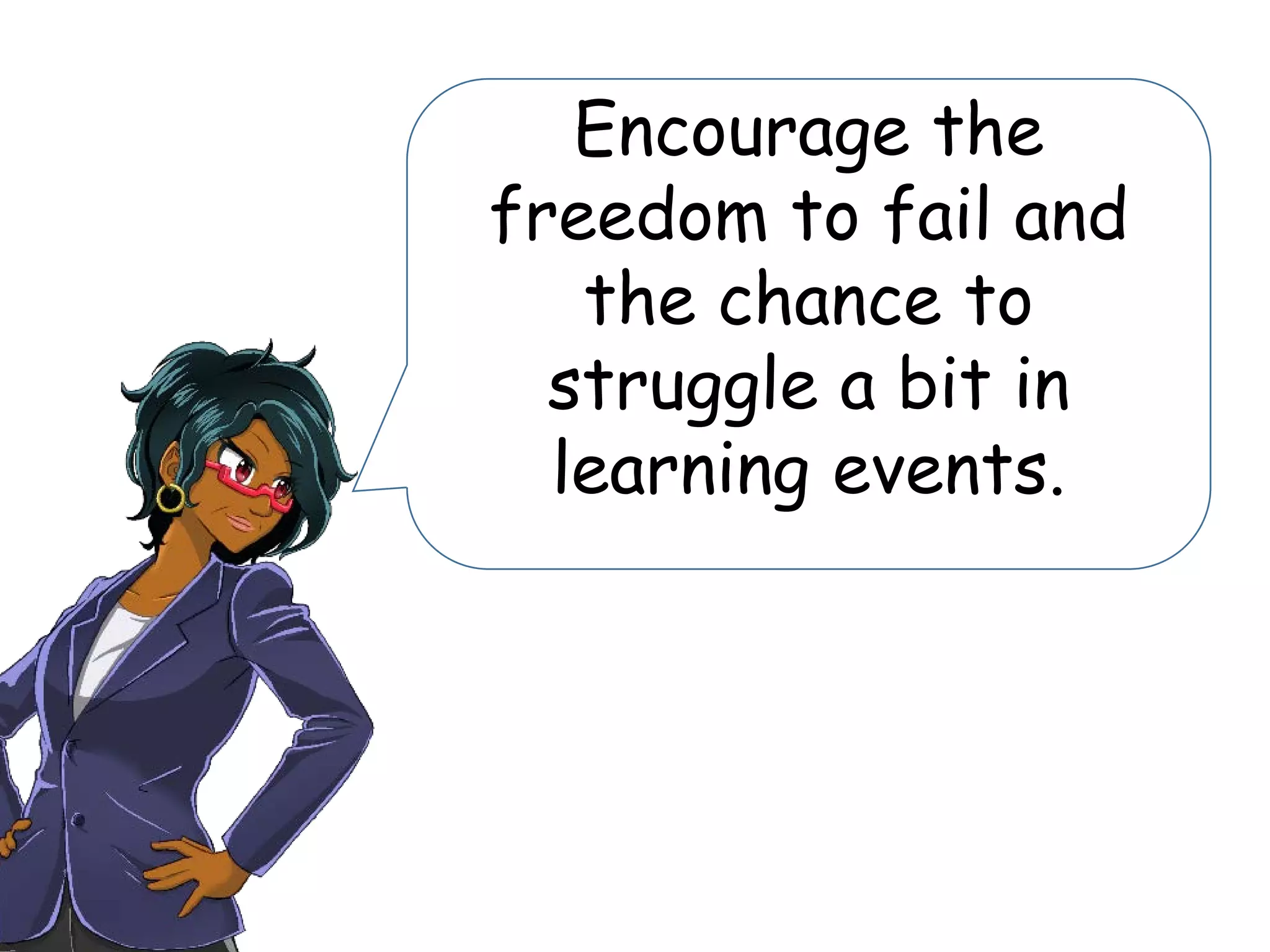 Encourage the
freedom to fail and
the chance to
struggle a bit in
learning events.
 