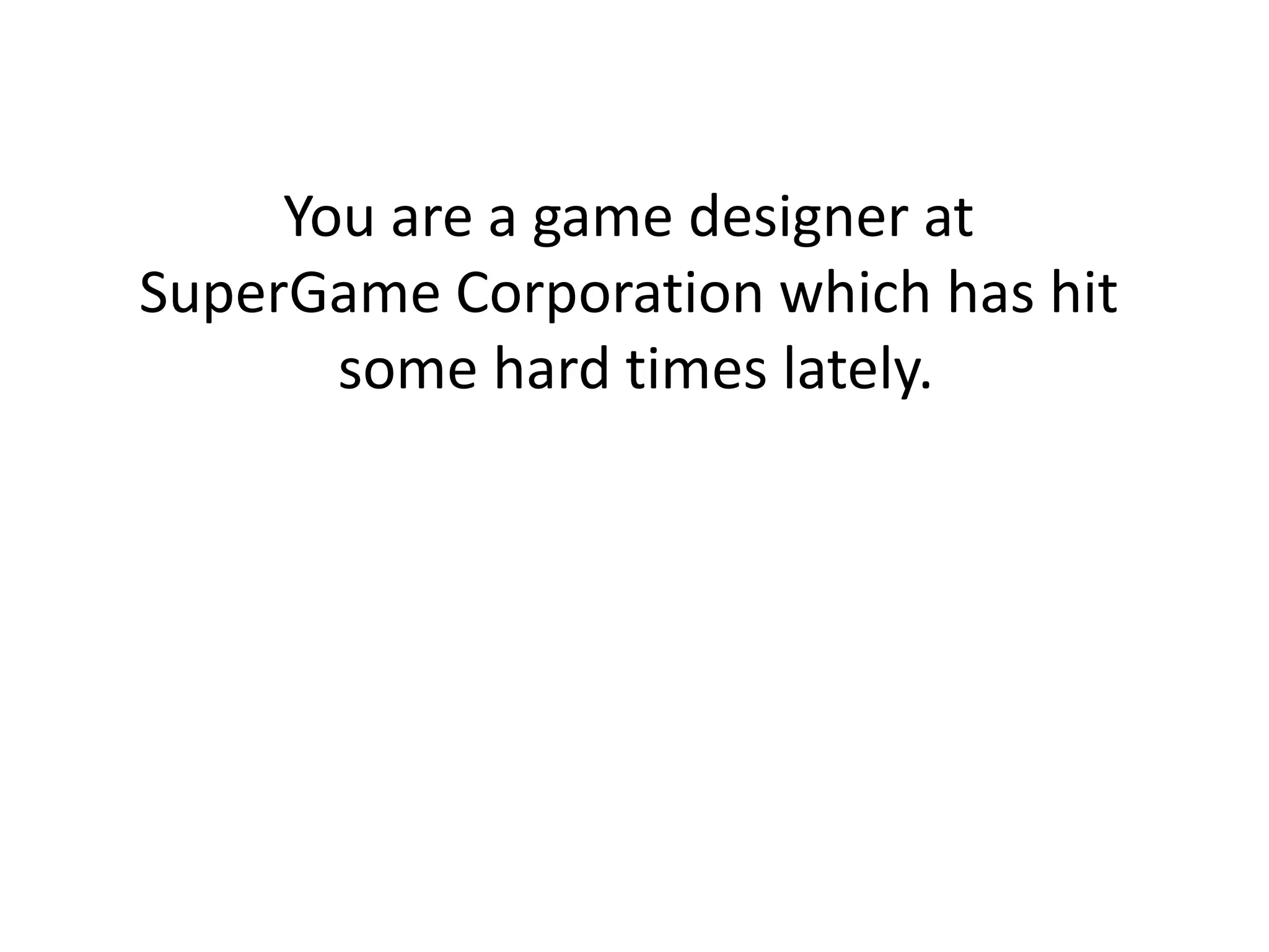 You are a game designer at
SuperGame Corporation which has hit
some hard times lately.
 