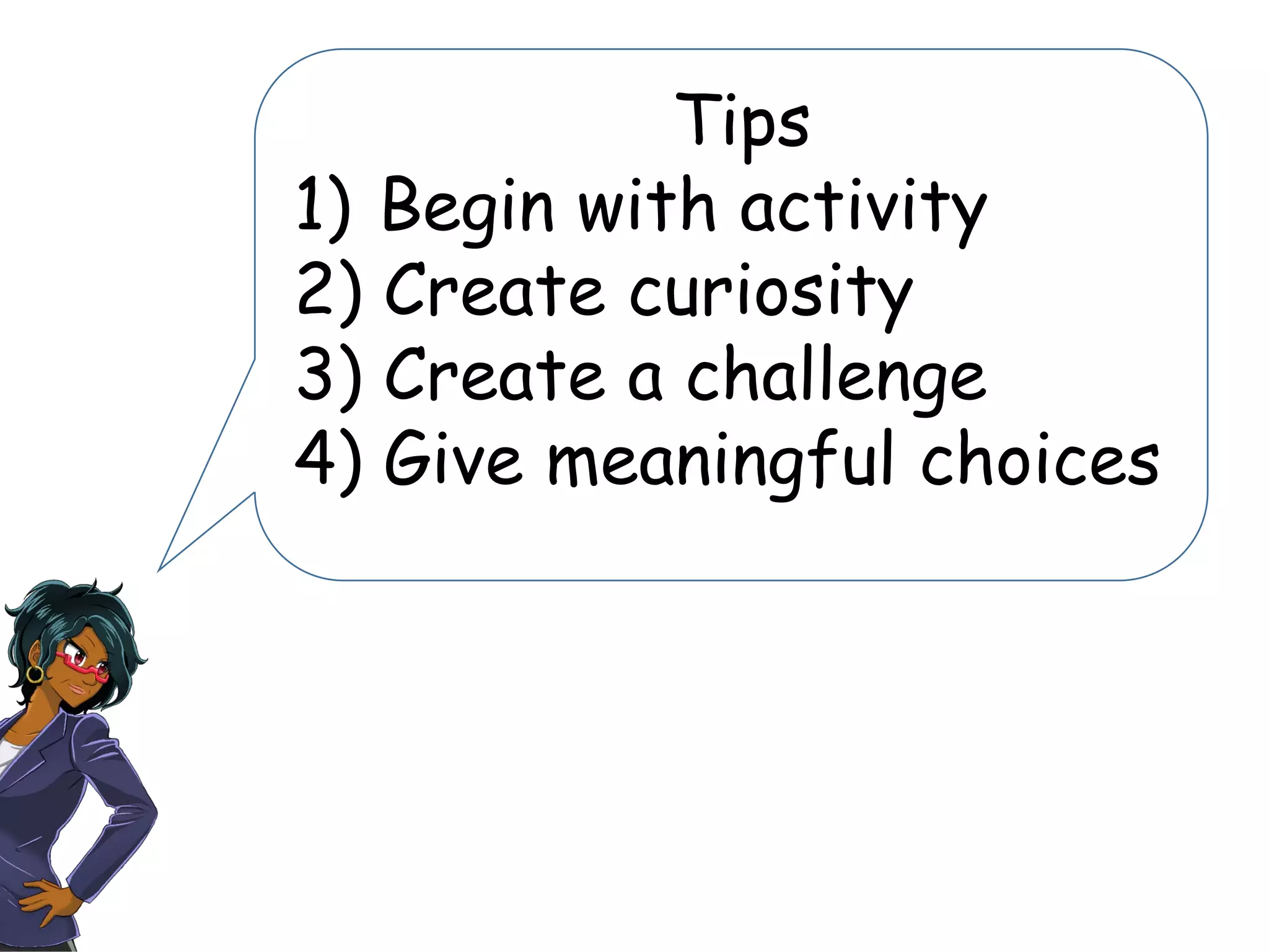Tips
1) Begin with activity
2) Create curiosity
3) Create a challenge
4) Give meaningful choices
 