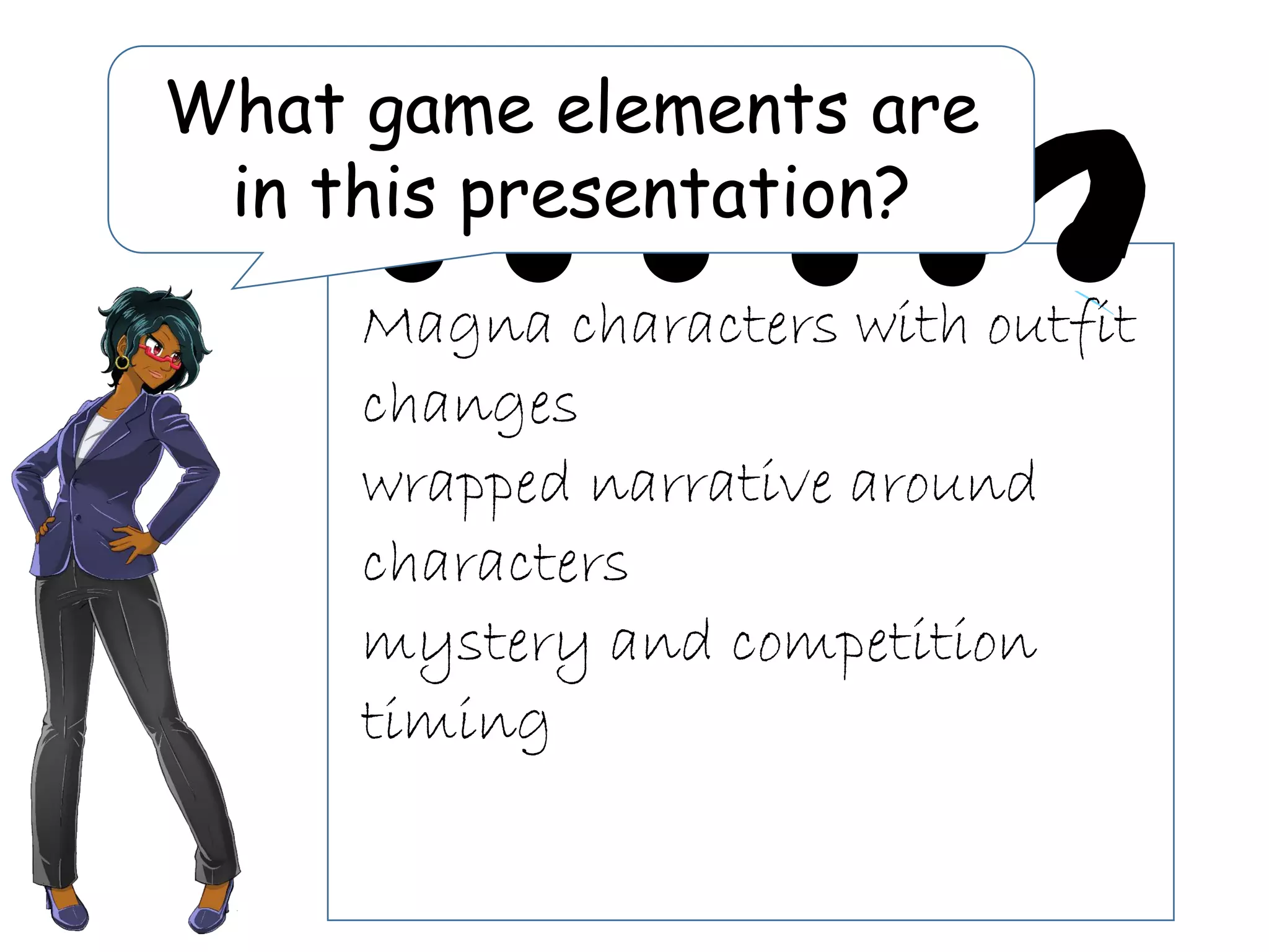 What game elements are
in this presentation?
Magna characters with outfit
changes
wrapped narrative around
characters
mystery and competition
timing
 