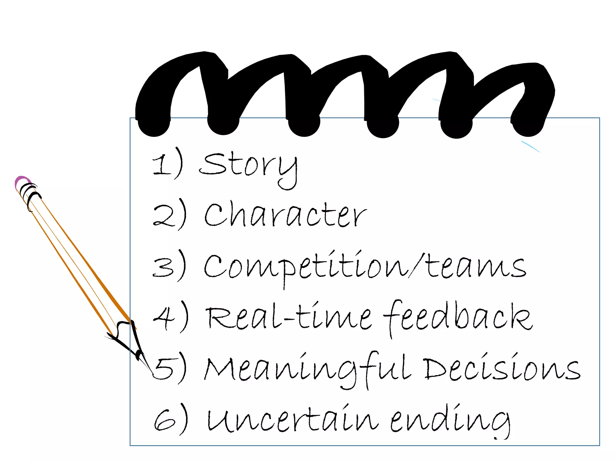 1) Story
2) Character
3) Competition/teams
4) Real-time feedback
5) Meaningful Decisions
6) Uncertain ending
 