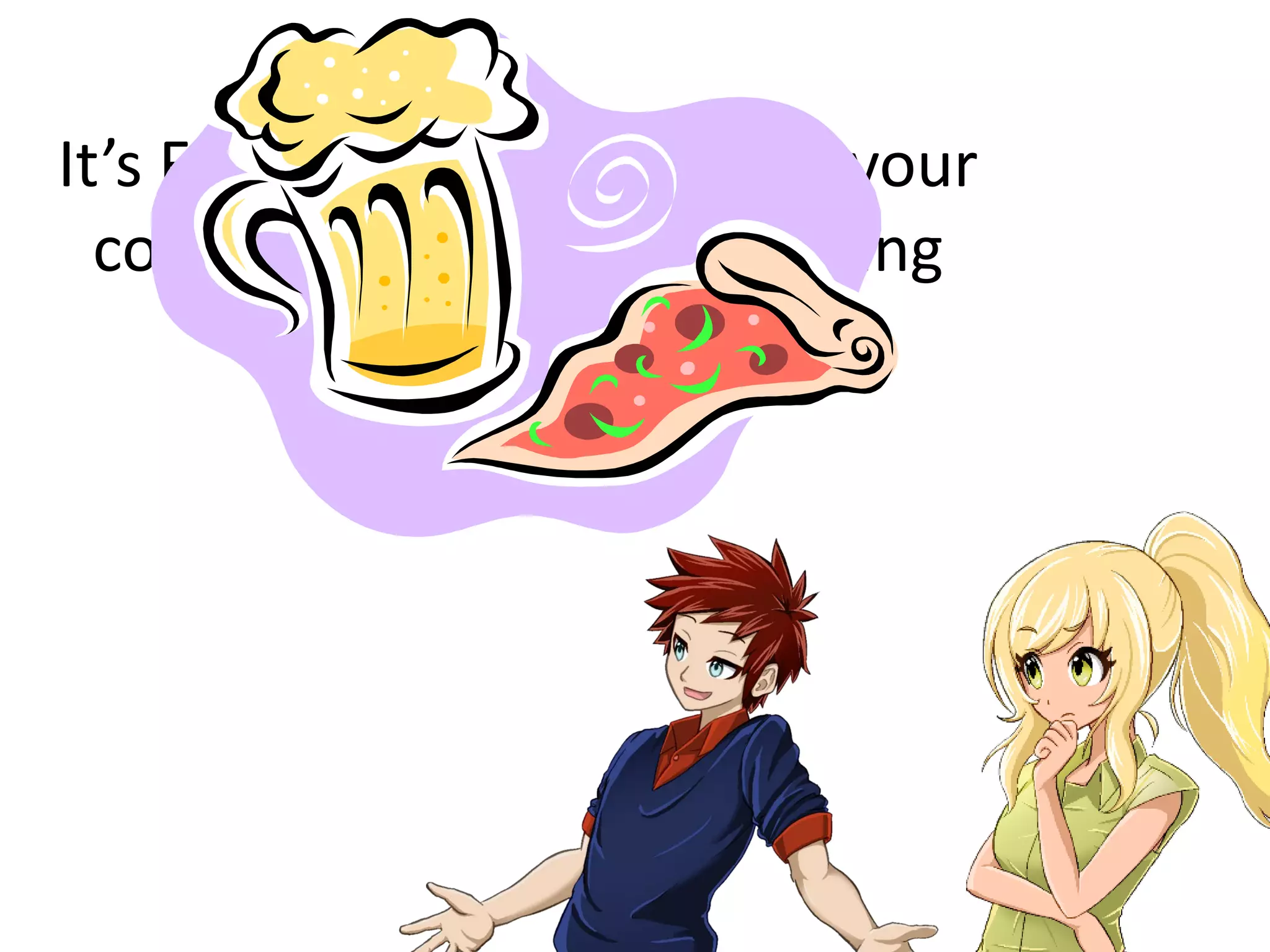 It’s Friday 4:59 PM you and your
colleague have only one thing
on your mind.
 