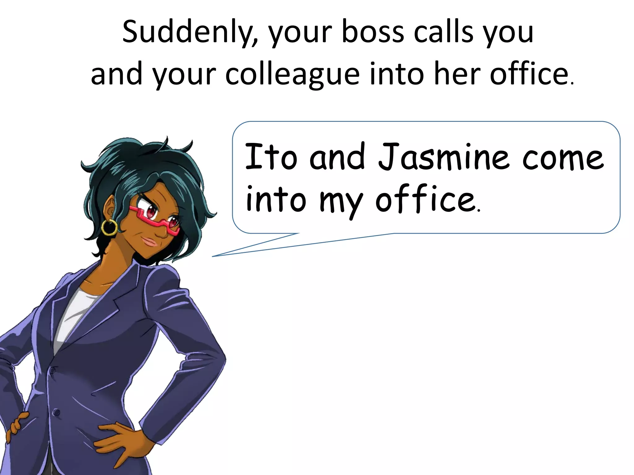 Suddenly, your boss calls you
and your colleague into her office.
Ito and Jasmine come
into my office.
 