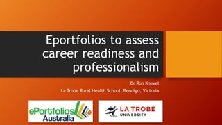 Eportfolios to assess
career readiness and
professionalism
Dr Ron Knevel
La Trobe Rural Health School, Bendigo, Victoria
 
