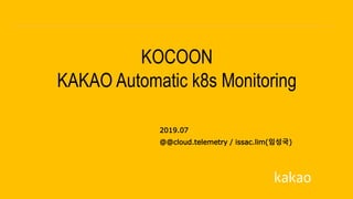 2019.07
KOCOON
KAKAO Automatic k8s Monitoring
@@cloud.telemetry / issac.lim(임성국)
 