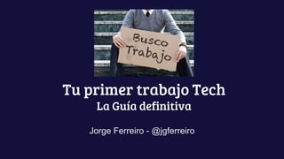 Tu primer trabajo Tech
La Guía definitiva
Jorge Ferreiro - @jgferreiro
 
