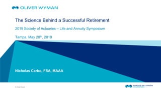 © Oliver Wyman
The Science Behind a Successful Retirement
2019 Society of Actuaries – Life and Annuity Symposium
Tampa, May 20th, 2019
Nicholas Carbo, FSA, MAAA
 