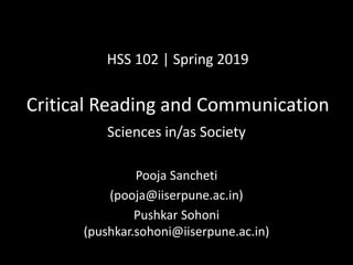 HSS 102 | Spring 2019
Critical Reading and Communication
Sciences in/as Society
Pooja Sancheti
(pooja@iiserpune.ac.in)
Pushkar Sohoni
(pushkar.sohoni@iiserpune.ac.in)
 