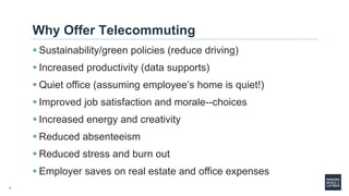 2
Why Offer Telecommuting
 Sustainability/green policies (reduce driving)
 Increased productivity (data supports)
 Quie...
