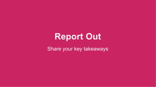 Report Out
Share your key takeaways
 
