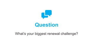 Question
What’s your biggest renewal challenge?
 