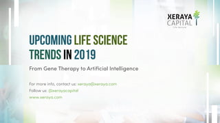 Upcoming Life Science
Trends IN 2019
From Gene Therapy to Artiﬁcial Intelligence
For more info, contact us: xeraya@xeraya.com
Follow us: @xerayacapital
www.xeraya.com
 