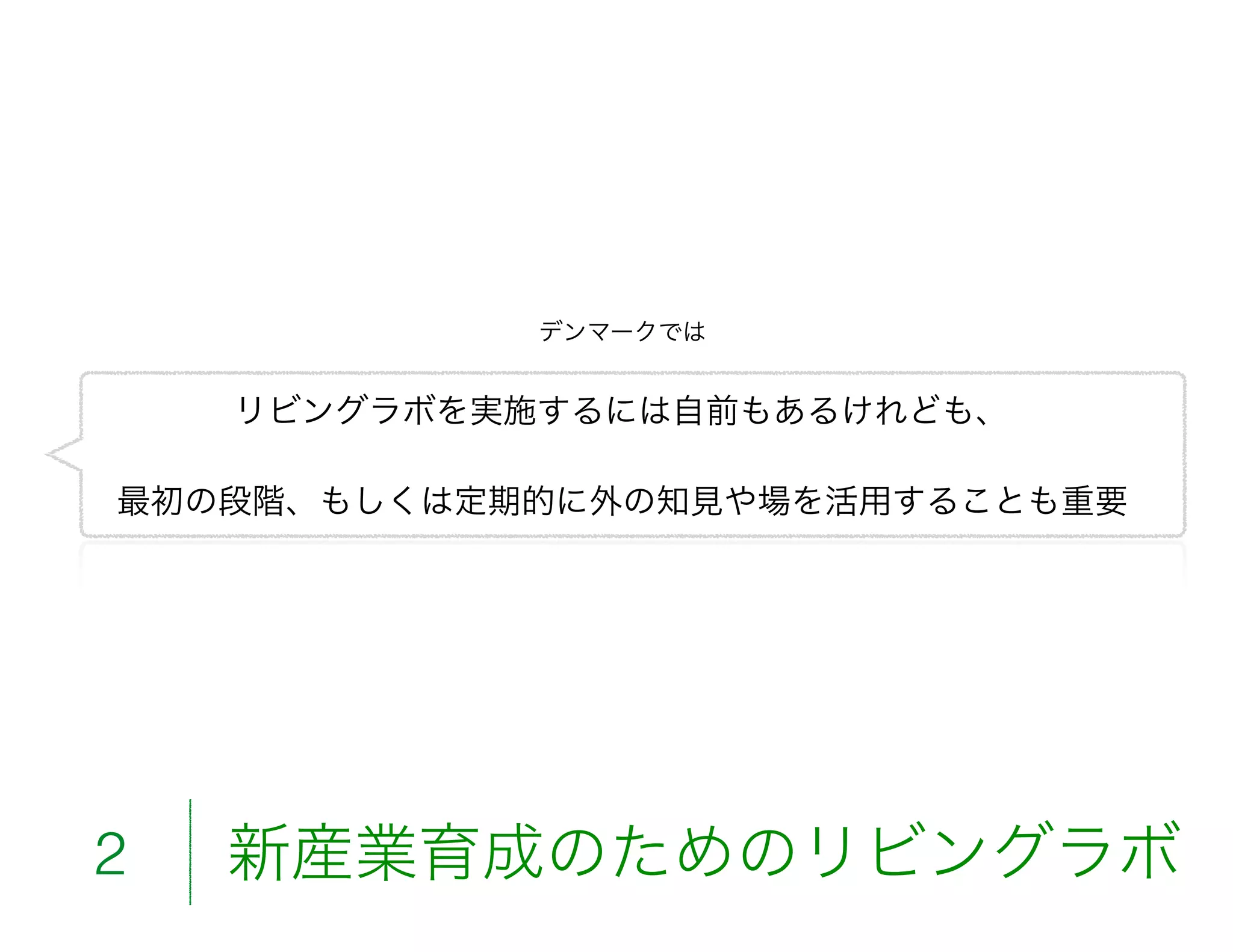 デンマークでは
リビングラボを実施するには自前もあるけれども、
最初の段階、もしくは定期的に外の知見や場を活用することも重要
新産業育成のためのリビングラボ2
 