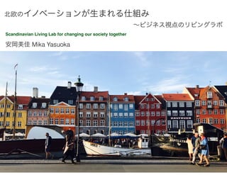 安岡美佳 Mika Yasuoka
Scandinavian Living Lab for changing our society together
北欧のイノベーションが生まれる仕組み
～ビジネス視点のリビングラボ
 