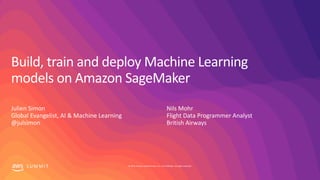 © 2019, Amazon Web Services, Inc. or its affiliates. All rights reserved.S U M M I T
Build, train and deploy Machine Learning
models on Amazon SageMaker
Julien Simon
Global Evangelist, AI & Machine Learning
@julsimon
Nils Mohr
Flight Data Programmer Analyst
British Airways
 