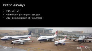 © 2019, Amazon Web Services, Inc. or its affiliates. All rights reserved.S U M M I T
British Airways
• 290+ aircraft
• 46 million+ passengers per year
• 200+ destinations in 75+ countries
S U M M I T
 