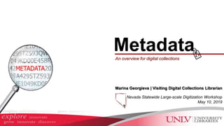MetadataAn overview for digital collections
Marina Georgieva | Visiting Digital Collections Librarian
Nevada Statewide Large-scale Digitization Workshop
May 10, 2019
 