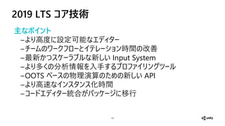 2019 LTS コア技術
107
主なポイ ト
高 設 可
時間 改善
最新 新 Input System
多 析情 手
OOTS 演算 新 API
高速 化時間
合 移行
 