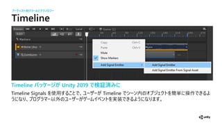Timeline
Timeline パッケージが Unity 2019 で検証済みに
Timeline Signals 使 Timeline 簡単 操作
以外 実装
アーティスト向けツー とテクノ ジー
 