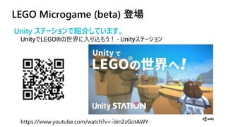 LEGO Microgame (beta) 登場
12
Unity ステーショ で紹介しています。
Unity LEGO&reg; 世界 込 ！ - Unity
https://www.youtube.com/watch?v=-dm2zGotAWY
 