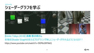 シェーダーグ を学ぶ
46
Unite Tokyo 2018 高橋 啓次郎さん
新機 Shader Graph 使 作 ！
https://www.youtube.com/watch?v=9OP6s5RFNkQ
グラフィックス
 