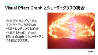 Visual Effect Graph とシェーダーグ の統合
忠実 高
外観 作
作成 Visual
Effect Graph
加
グラフィックス Visual Effect Graph
 