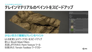 テ イ テ ア の イ トをスピードアッ
少ない労力で複雑なテ イ をペイ ト
UI 更
新 Brush Mask Filters
見 行 Paint Texture
改善 Terrain Toolbox
アーティスト向けツー とテクノ ジー
 