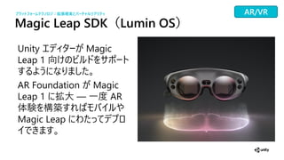 Magic Leap SDK（Lumin OS）
Unity Magic
Leap 1 向
AR Foundation Magic
Leap 1 拡大 一 AR
体験 構築
Magic Leap
プラットフォームテクノ ジ：拡張現実とバーチャ リアリティ AR/VR
 