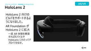HoloLens 2
HoloLens 2 向
AR Foundation
HoloLens 2 拡大
一 AR 体験 構築
HoloLens
プラットフォームテクノ ジ：拡張現実とバーチャ リアリティ AR/VR
 