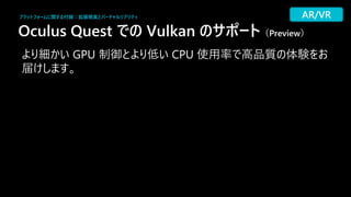 Oculus Quest での Vulkan のサ ート（Preview）
83
細 GPU 制御 CPU 使 高 質 体験
プラットフォームに関する付録：拡張現実とバーチャ リアリティ AR/VR
 