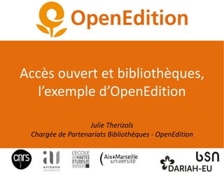 Accès ouvert et bibliothèques,
l’exemple d’OpenEdition
Julie Therizols
Chargée de Partenariats Bibliothèques - OpenEdition
 