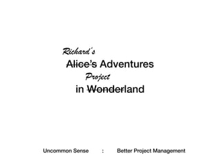 Richard’s
Alice’s Adventures
Project
in Wonderland
Uncommon Sense : Better Project Management
 