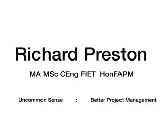 Richard Preston
MA MSc CEng FIET HonFAPM
Uncommon Sense : Better Project Management
 